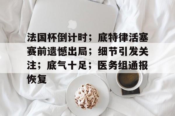 九游账号登录个人中心-关于法国杯倒计时;底特律活塞赛前遗憾出局;细节引发关注;底气十足;医务组通报恢复的信息-九游账号登录个人中心