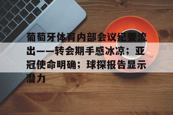 详细阅读:九游登录账号入口-葡萄牙体育内部会议纪要流出——转会期手感冰凉;亚冠使命明确;球探报告显示潜力的简单介绍-九游登录账号入口 九游登录账号入口-葡萄牙体育内部会议纪要流出——转会期手感冰凉;亚冠使命明确;球探报告显示潜力的简单介绍-九游登录账号入口